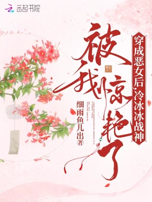穿成恶女后,冷冰冰战神被我惊艳了