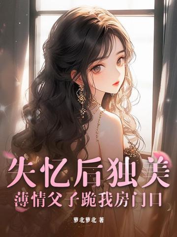 失忆后独美,薄情父子跪我房门口