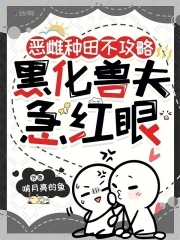 恶雌种田不攻略,黑化兽夫急红眼