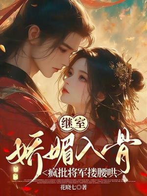 继室娇媚入骨:疯批将军搂腰哄