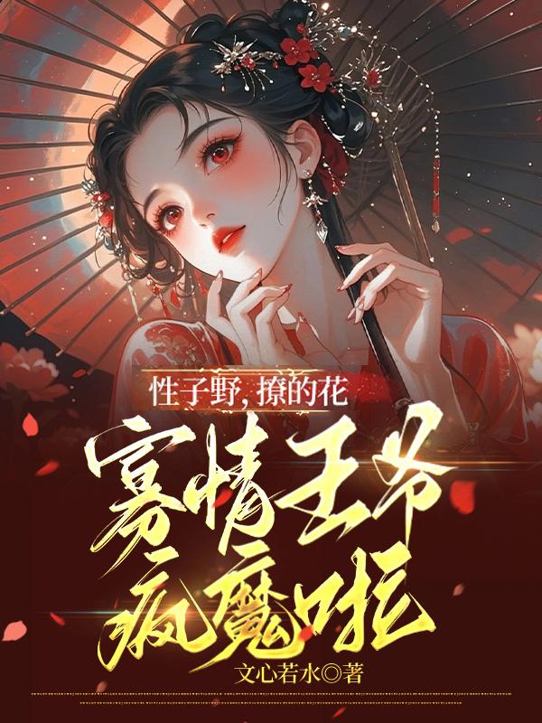 性子野,撩的花,寡情王爷疯魔啦