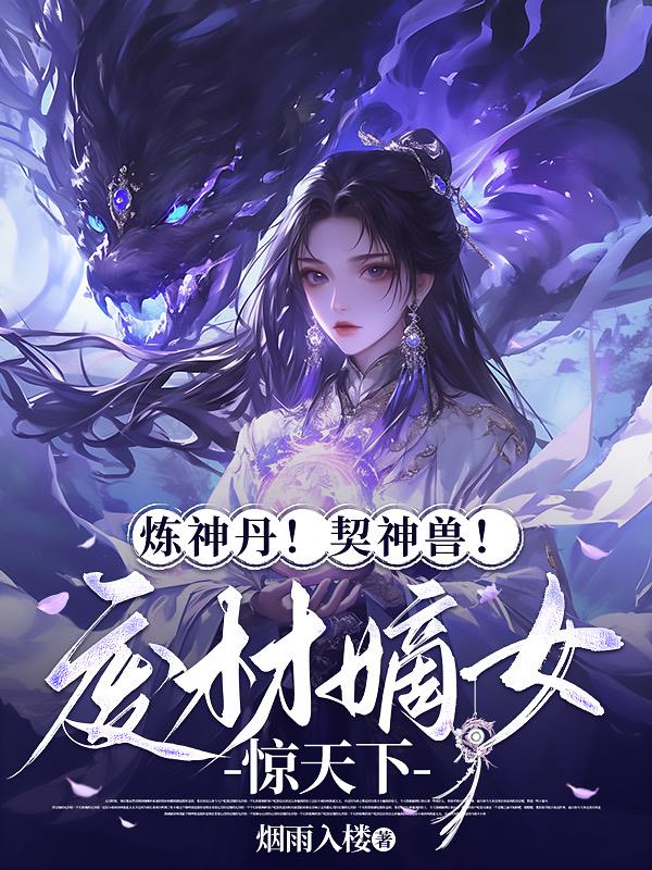 炼神丹！契神兽！废材嫡女惊天下