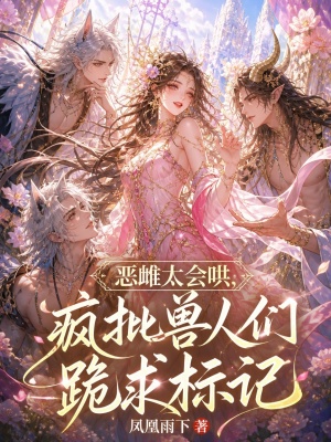 恶雌太会哄，疯批兽人们跪求标记